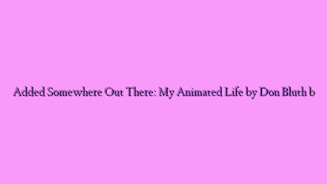 Added Somewhere Out There: My Animated Life by Don Bluth book excerpt