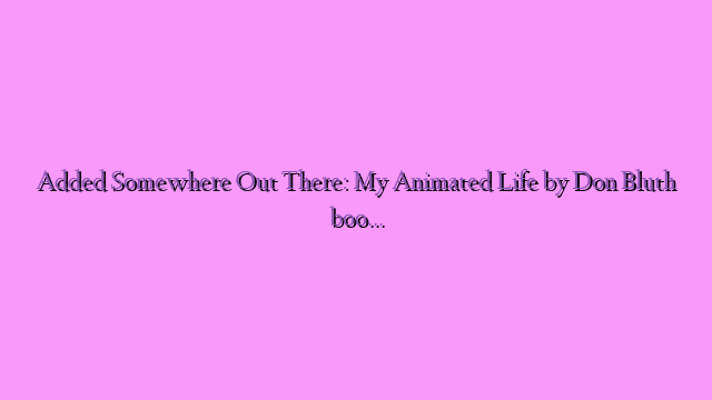 Added Somewhere Out There: My Animated Life by Don Bluth book excerpt