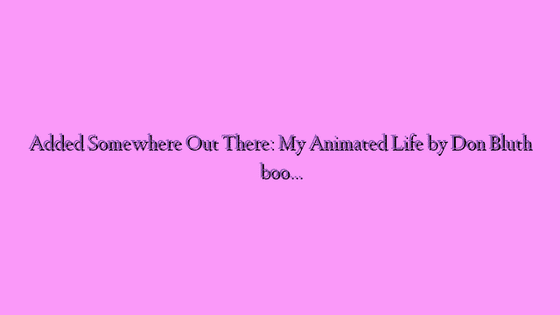 Added Somewhere Out There: My Animated Life by Don Bluth book excerpt